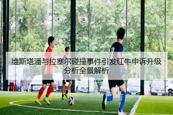 维斯塔潘与拉塞尔碰撞事件引发红牛申诉升级分析全景解析