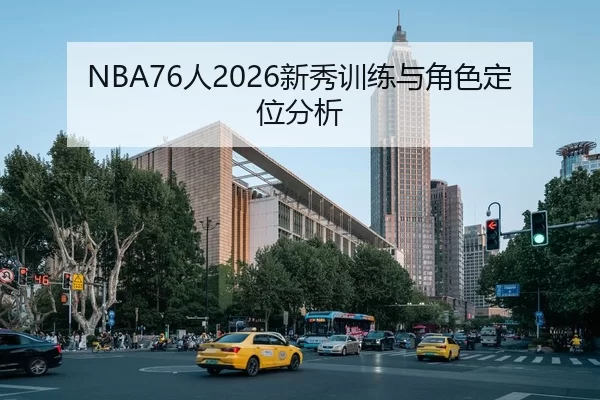 NBA76人2026新秀训练与角色定位分析