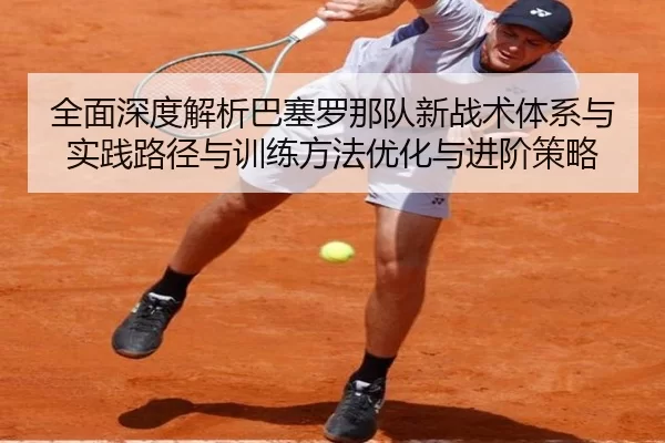 全面深度解析巴塞罗那队新战术体系与实践路径与训练方法优化与进阶策略