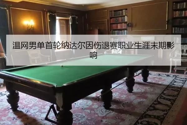 温网男单首轮纳达尔因伤退赛职业生涯末期影响